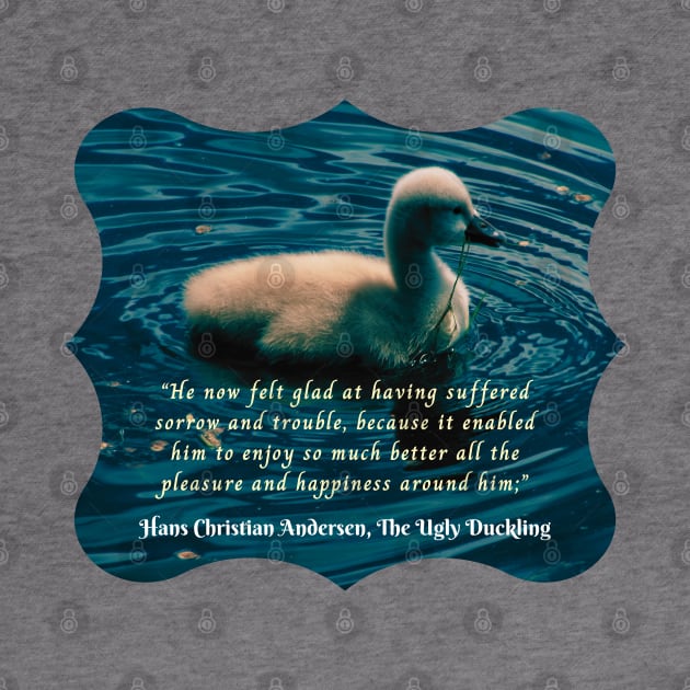 Hans Christian Andersen  quote:  He now felt glad at having suffered sorrow and trouble, because it enabled him to enjoy so much better all the pleasure and happiness around him; by artbleed